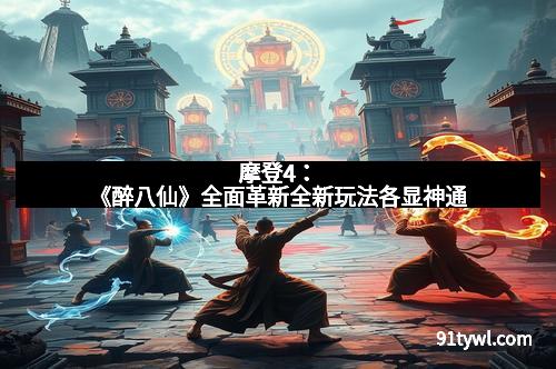 摩登4：《醉八仙》全面革新全新玩法各显神通